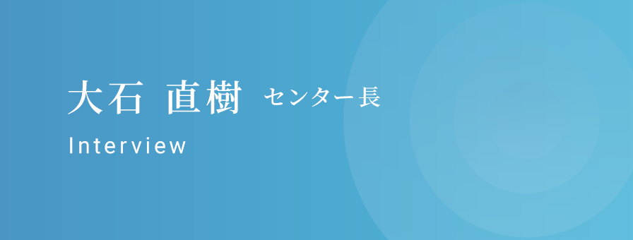 大石 直樹 センター長 インタビュー